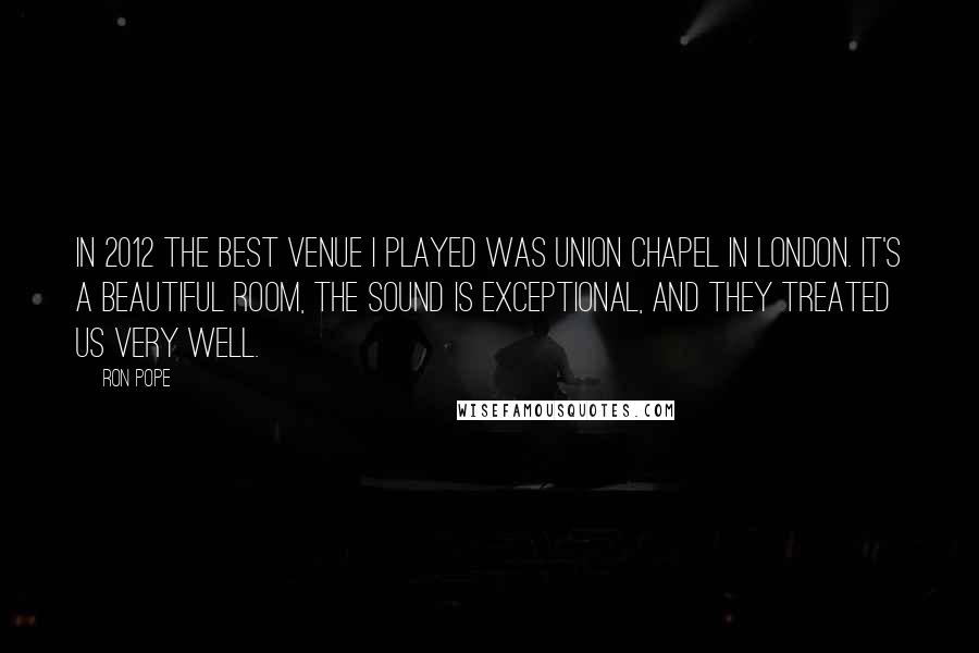 Ron Pope Quotes: In 2012 the best venue I played was Union Chapel in London. It's a beautiful room, the sound is exceptional, and they treated us very well.