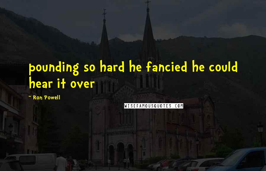 Ron Powell Quotes: pounding so hard he fancied he could hear it over