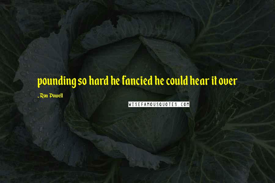 Ron Powell Quotes: pounding so hard he fancied he could hear it over