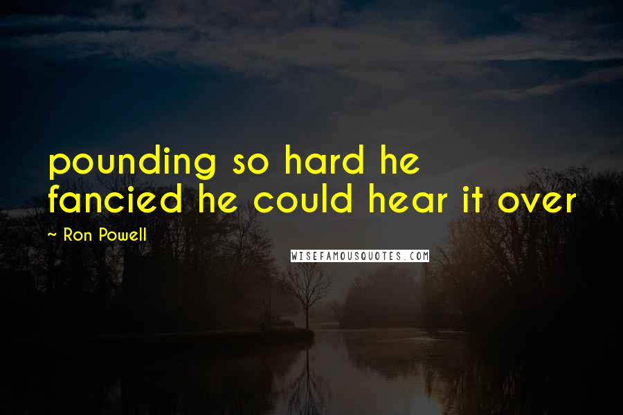 Ron Powell Quotes: pounding so hard he fancied he could hear it over