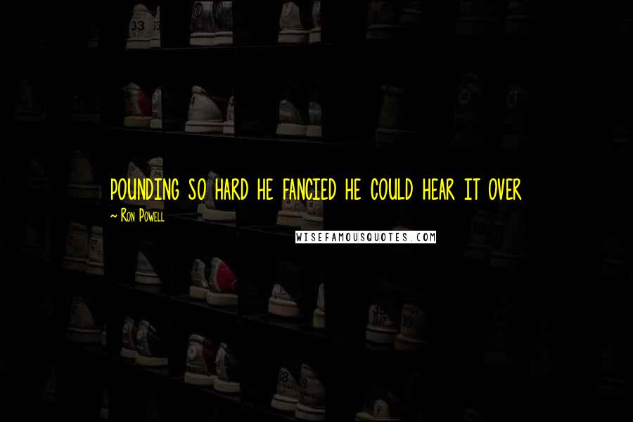 Ron Powell Quotes: pounding so hard he fancied he could hear it over