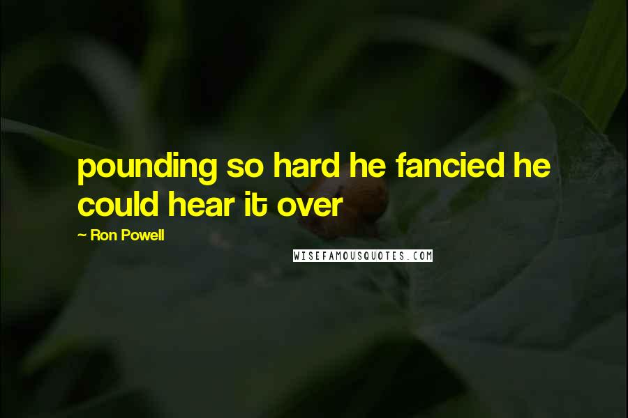 Ron Powell Quotes: pounding so hard he fancied he could hear it over