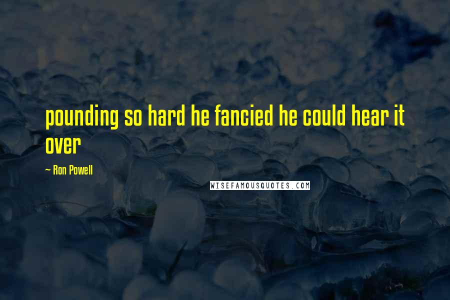 Ron Powell Quotes: pounding so hard he fancied he could hear it over