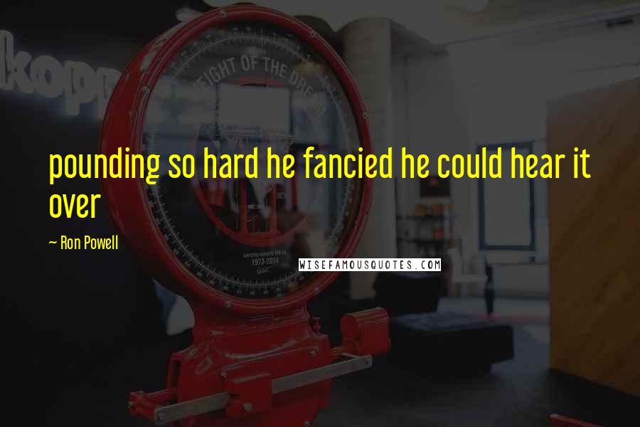 Ron Powell Quotes: pounding so hard he fancied he could hear it over