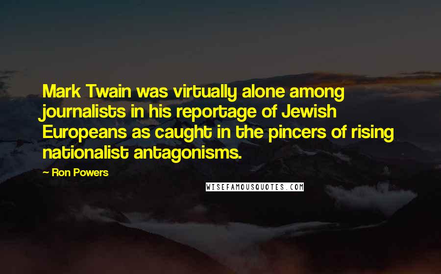 Ron Powers Quotes: Mark Twain was virtually alone among journalists in his reportage of Jewish Europeans as caught in the pincers of rising nationalist antagonisms.