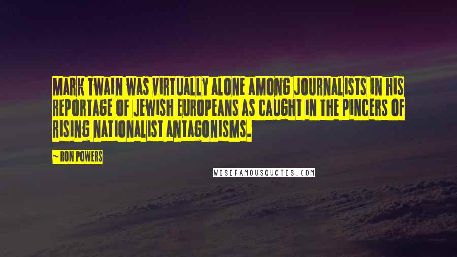 Ron Powers Quotes: Mark Twain was virtually alone among journalists in his reportage of Jewish Europeans as caught in the pincers of rising nationalist antagonisms.