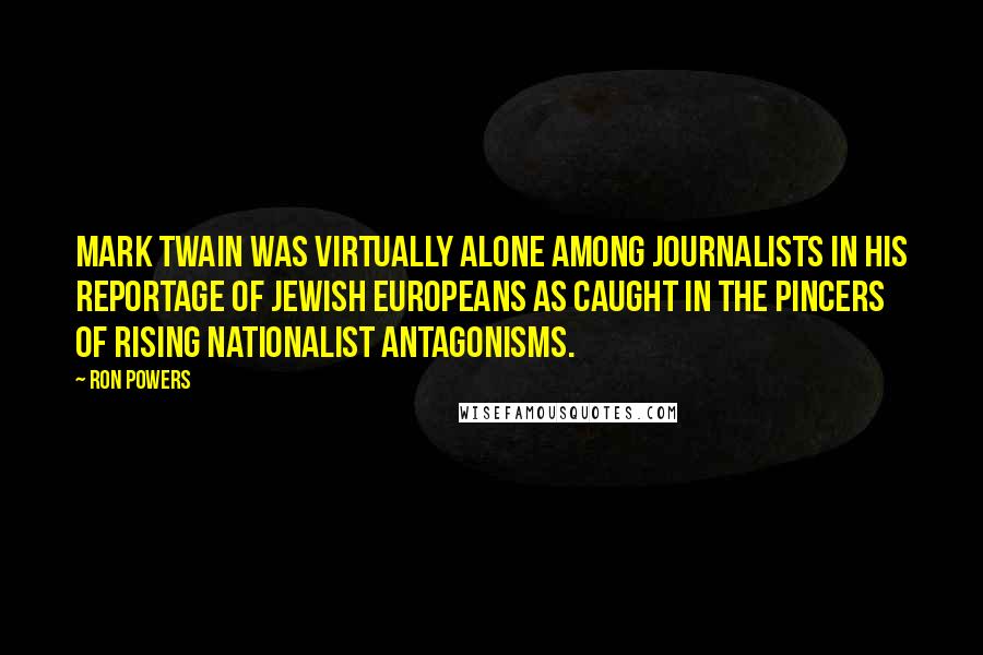 Ron Powers Quotes: Mark Twain was virtually alone among journalists in his reportage of Jewish Europeans as caught in the pincers of rising nationalist antagonisms.