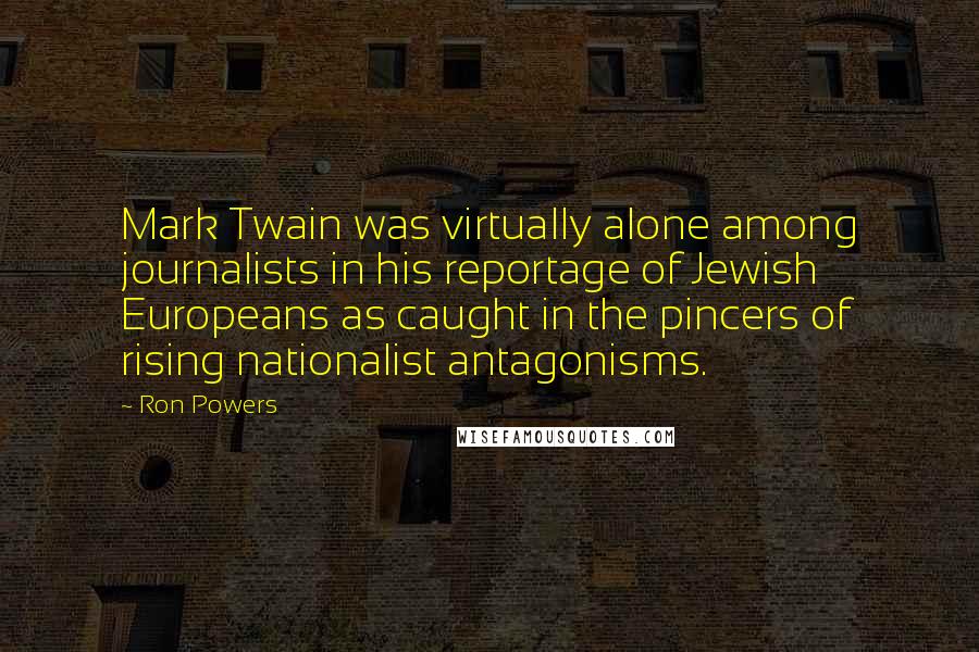 Ron Powers Quotes: Mark Twain was virtually alone among journalists in his reportage of Jewish Europeans as caught in the pincers of rising nationalist antagonisms.