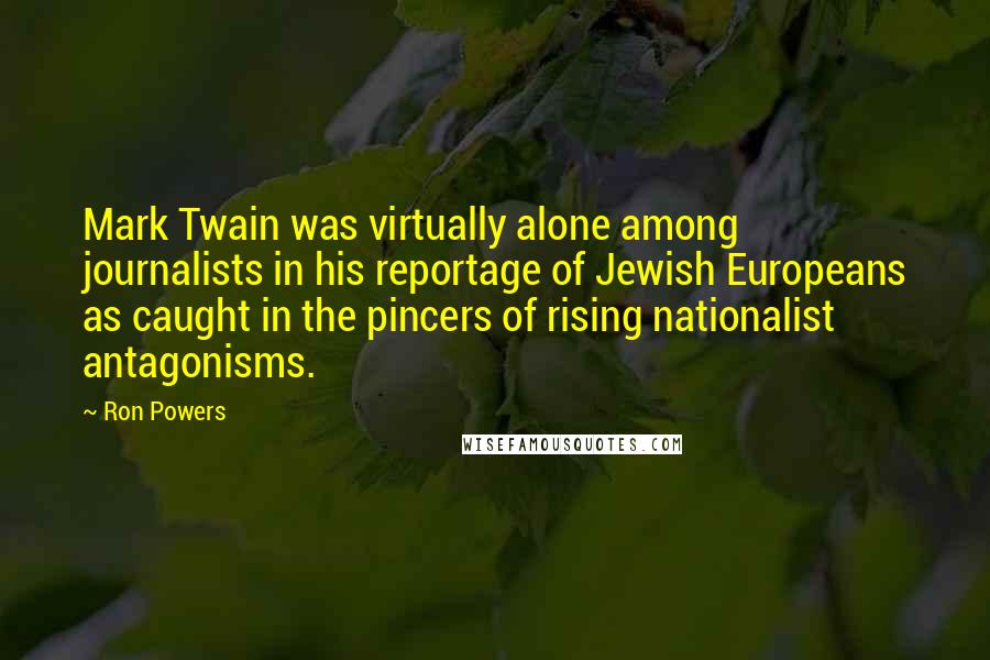 Ron Powers Quotes: Mark Twain was virtually alone among journalists in his reportage of Jewish Europeans as caught in the pincers of rising nationalist antagonisms.