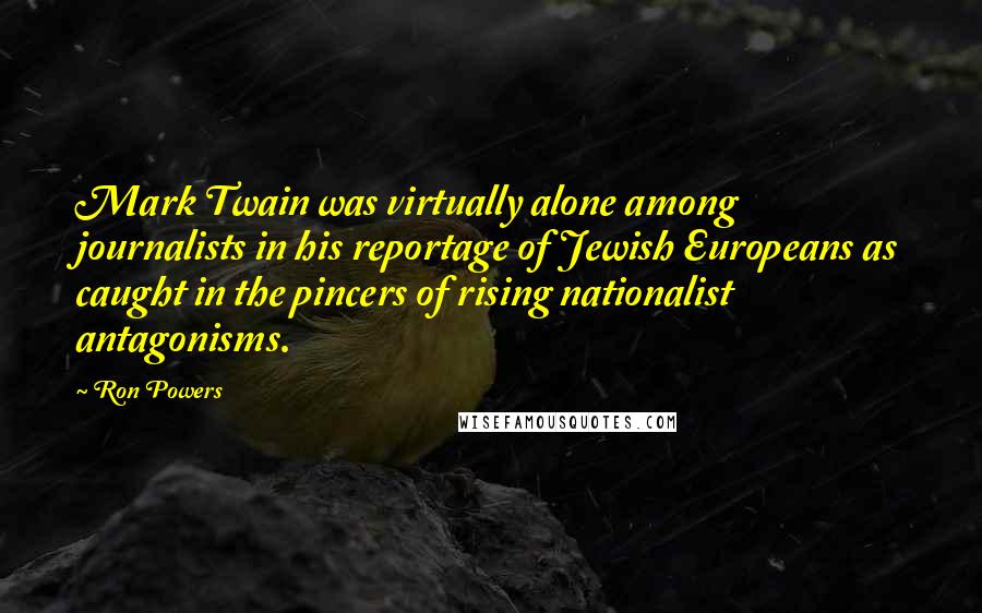 Ron Powers Quotes: Mark Twain was virtually alone among journalists in his reportage of Jewish Europeans as caught in the pincers of rising nationalist antagonisms.