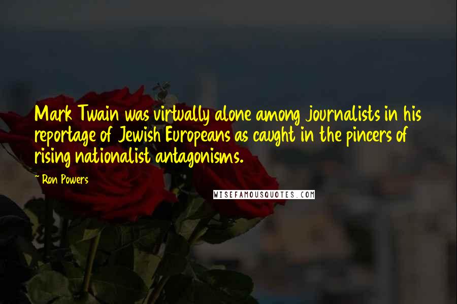 Ron Powers Quotes: Mark Twain was virtually alone among journalists in his reportage of Jewish Europeans as caught in the pincers of rising nationalist antagonisms.