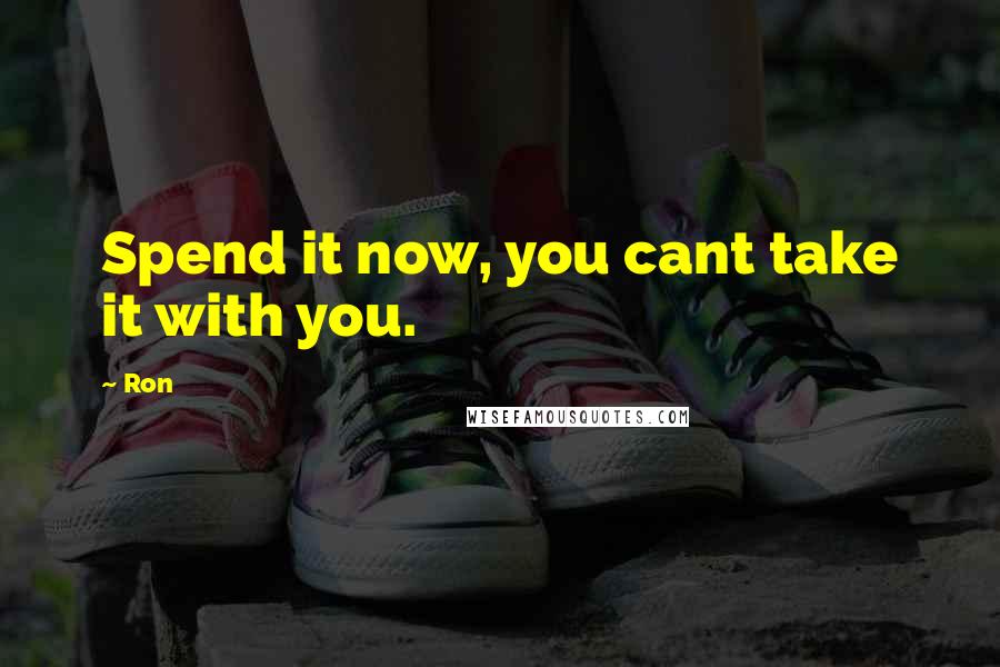 Ron Quotes: Spend it now, you cant take it with you.