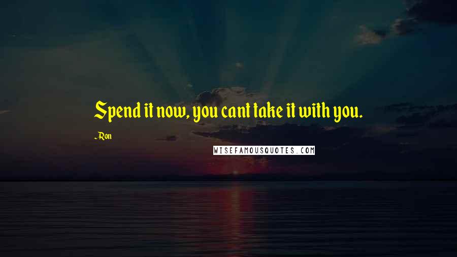 Ron Quotes: Spend it now, you cant take it with you.