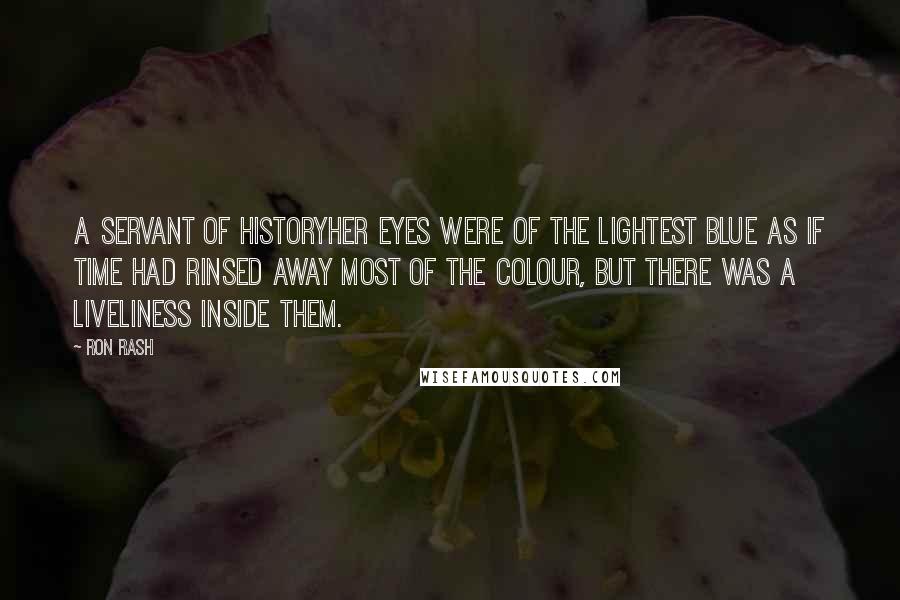Ron Rash Quotes: A Servant of HistoryHer eyes were of the lightest blue as if time had rinsed away most of the colour, but there was a liveliness inside them.