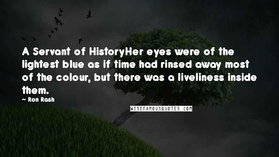 Ron Rash Quotes: A Servant of HistoryHer eyes were of the lightest blue as if time had rinsed away most of the colour, but there was a liveliness inside them.