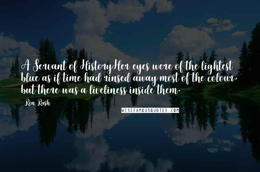 Ron Rash Quotes: A Servant of HistoryHer eyes were of the lightest blue as if time had rinsed away most of the colour, but there was a liveliness inside them.