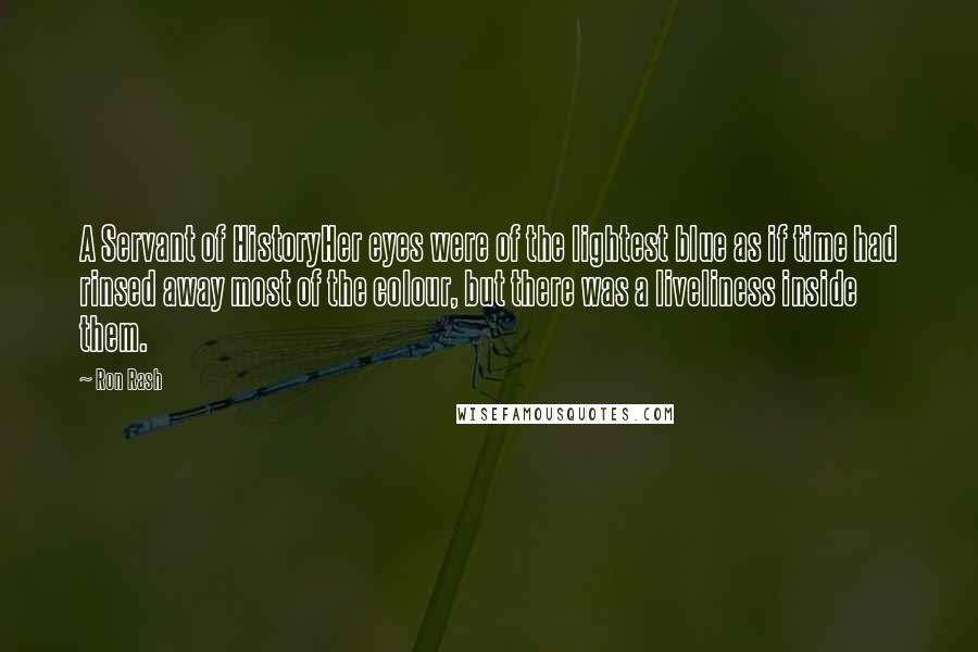 Ron Rash Quotes: A Servant of HistoryHer eyes were of the lightest blue as if time had rinsed away most of the colour, but there was a liveliness inside them.