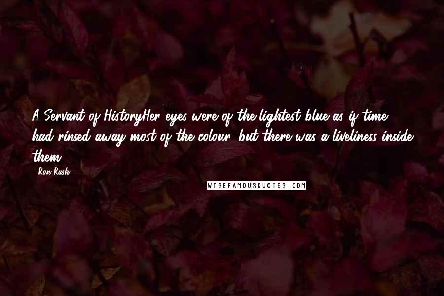 Ron Rash Quotes: A Servant of HistoryHer eyes were of the lightest blue as if time had rinsed away most of the colour, but there was a liveliness inside them.