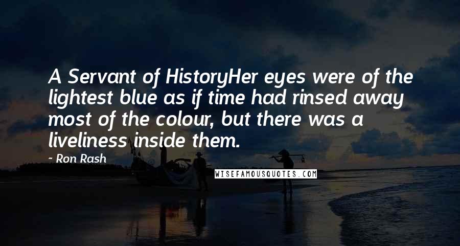 Ron Rash Quotes: A Servant of HistoryHer eyes were of the lightest blue as if time had rinsed away most of the colour, but there was a liveliness inside them.