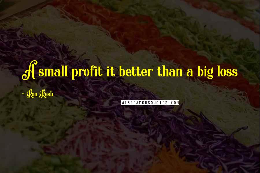 Ron Rash Quotes: A small profit it better than a big loss