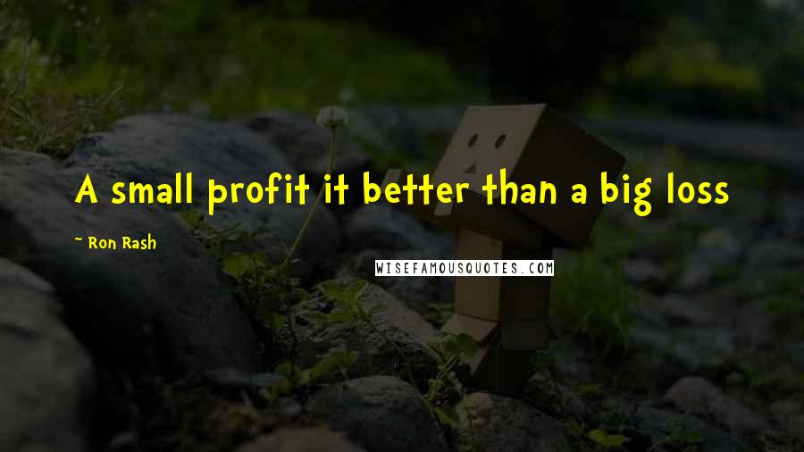 Ron Rash Quotes: A small profit it better than a big loss