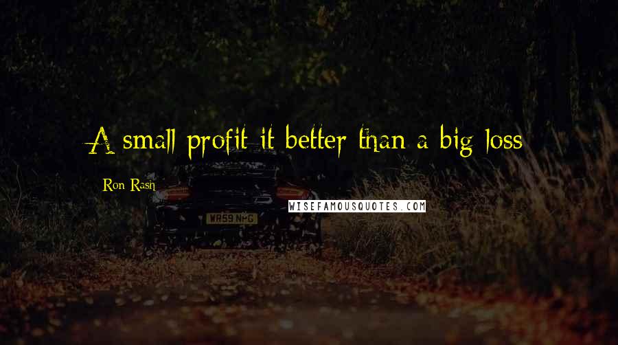 Ron Rash Quotes: A small profit it better than a big loss