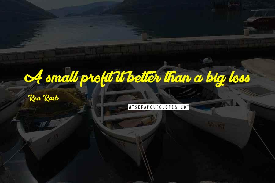 Ron Rash Quotes: A small profit it better than a big loss