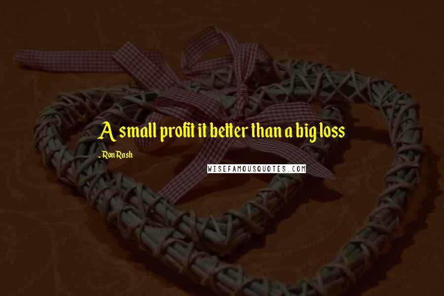 Ron Rash Quotes: A small profit it better than a big loss