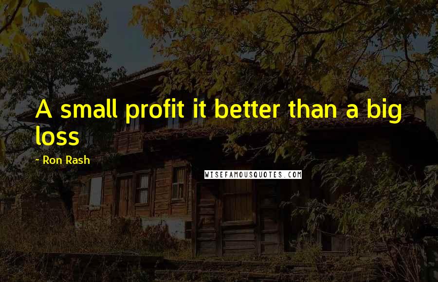 Ron Rash Quotes: A small profit it better than a big loss