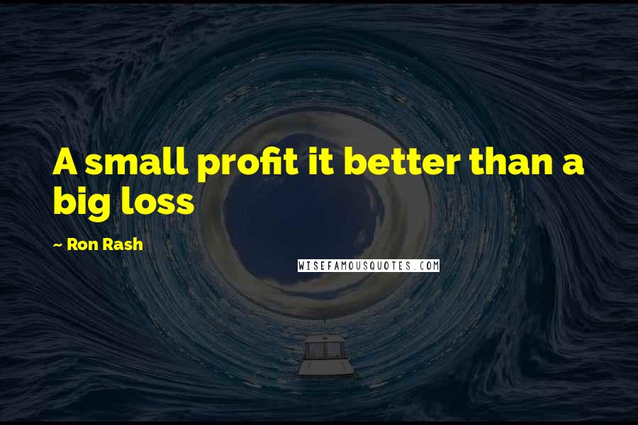 Ron Rash Quotes: A small profit it better than a big loss