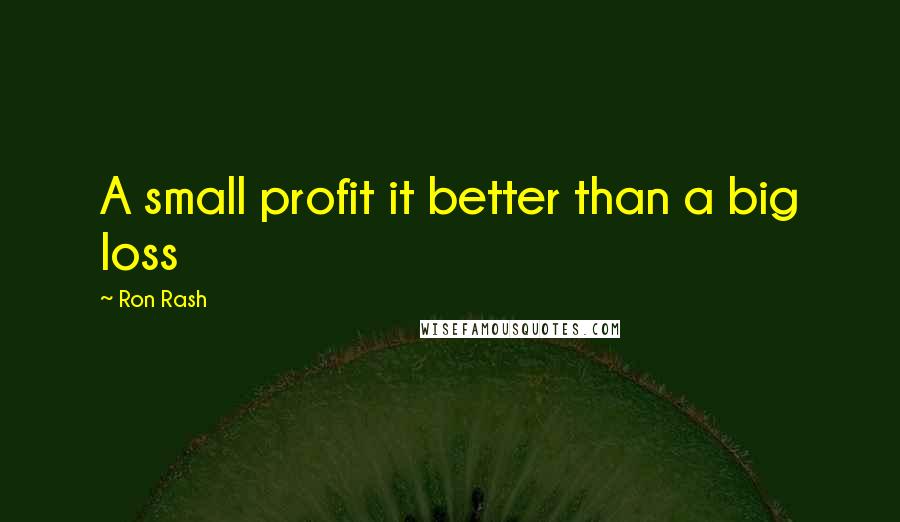 Ron Rash Quotes: A small profit it better than a big loss