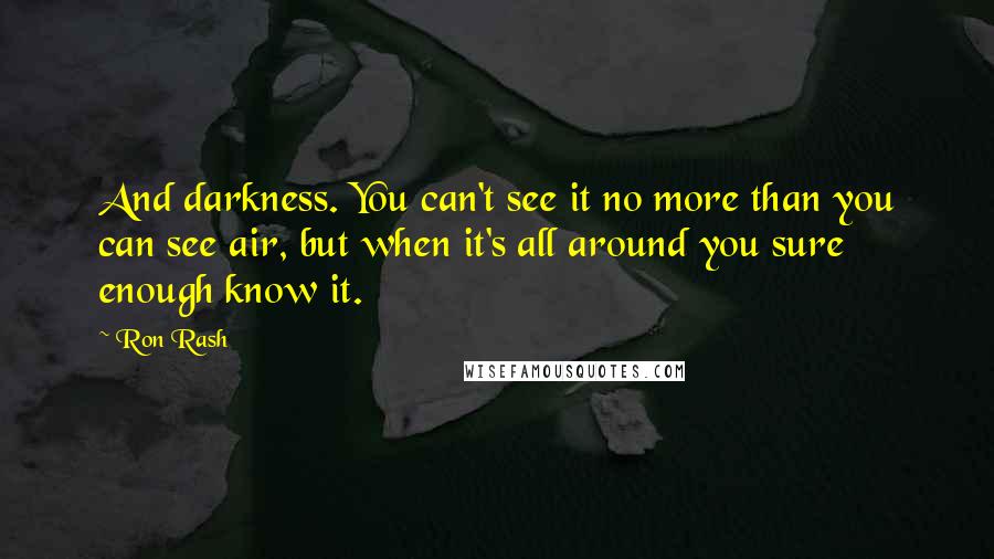 Ron Rash Quotes: And darkness. You can't see it no more than you can see air, but when it's all around you sure enough know it.