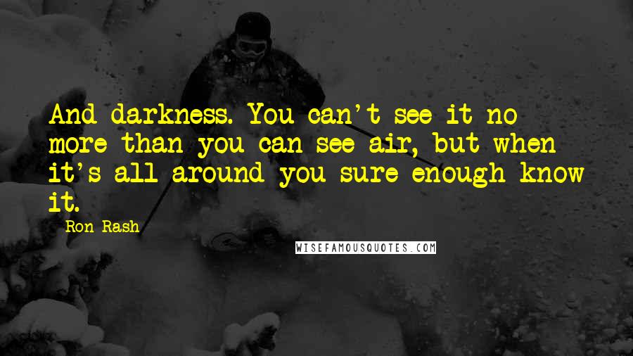 Ron Rash Quotes: And darkness. You can't see it no more than you can see air, but when it's all around you sure enough know it.