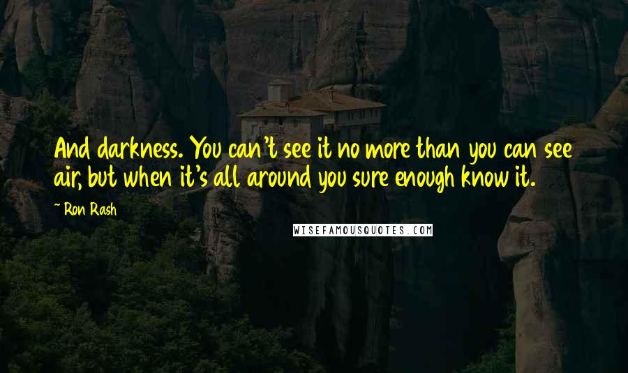 Ron Rash Quotes: And darkness. You can't see it no more than you can see air, but when it's all around you sure enough know it.