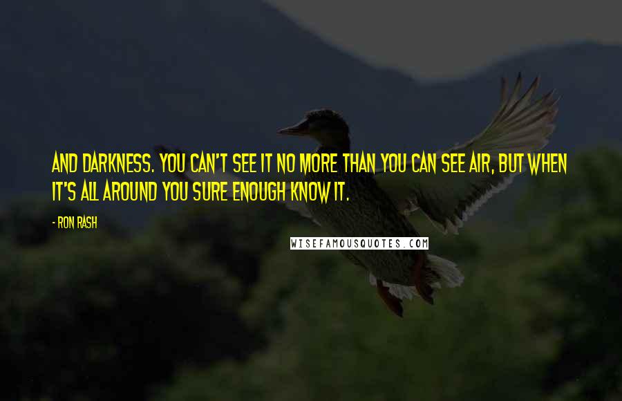 Ron Rash Quotes: And darkness. You can't see it no more than you can see air, but when it's all around you sure enough know it.