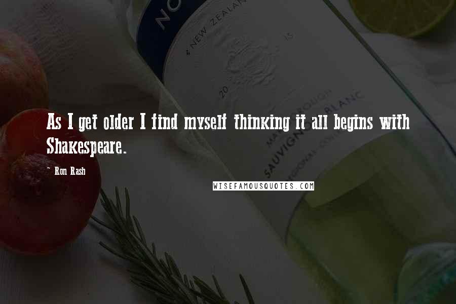 Ron Rash Quotes: As I get older I find myself thinking it all begins with Shakespeare.