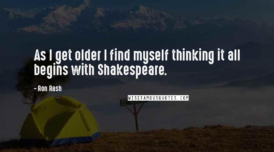 Ron Rash Quotes: As I get older I find myself thinking it all begins with Shakespeare.