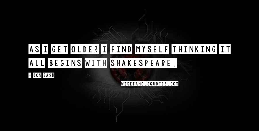 Ron Rash Quotes: As I get older I find myself thinking it all begins with Shakespeare.