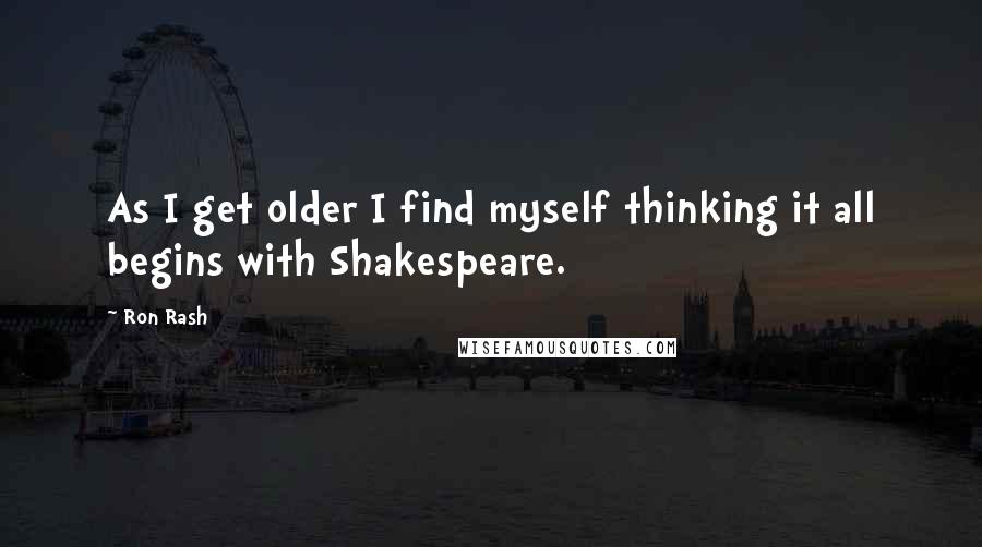 Ron Rash Quotes: As I get older I find myself thinking it all begins with Shakespeare.