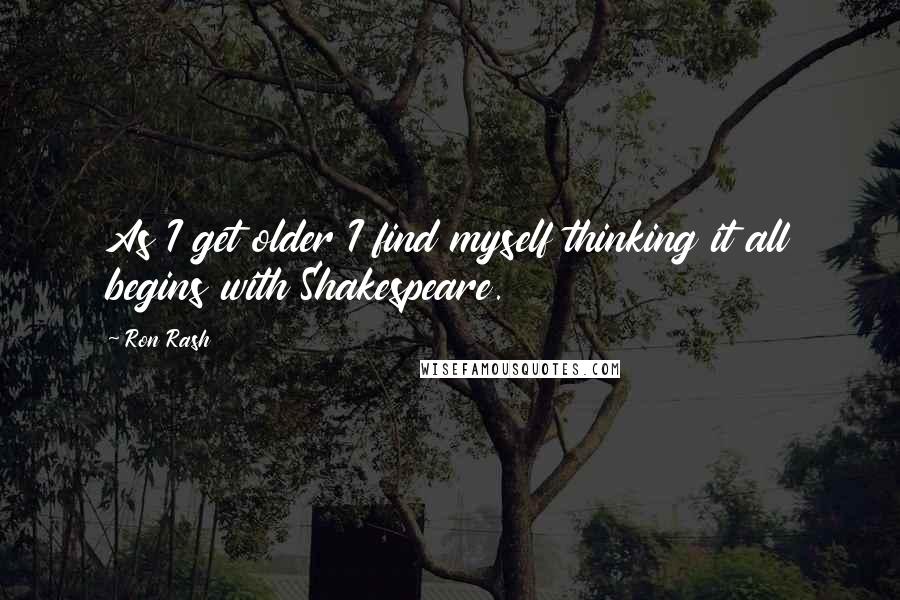 Ron Rash Quotes: As I get older I find myself thinking it all begins with Shakespeare.