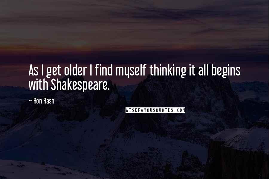 Ron Rash Quotes: As I get older I find myself thinking it all begins with Shakespeare.