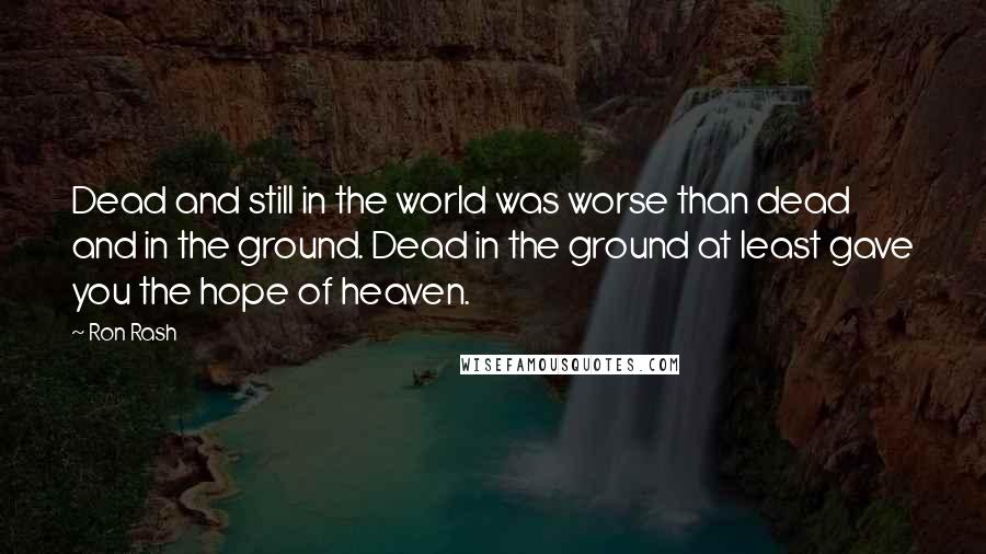 Ron Rash Quotes: Dead and still in the world was worse than dead and in the ground. Dead in the ground at least gave you the hope of heaven.