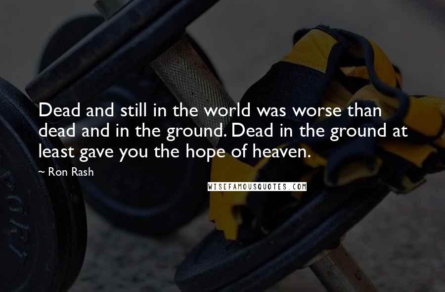 Ron Rash Quotes: Dead and still in the world was worse than dead and in the ground. Dead in the ground at least gave you the hope of heaven.