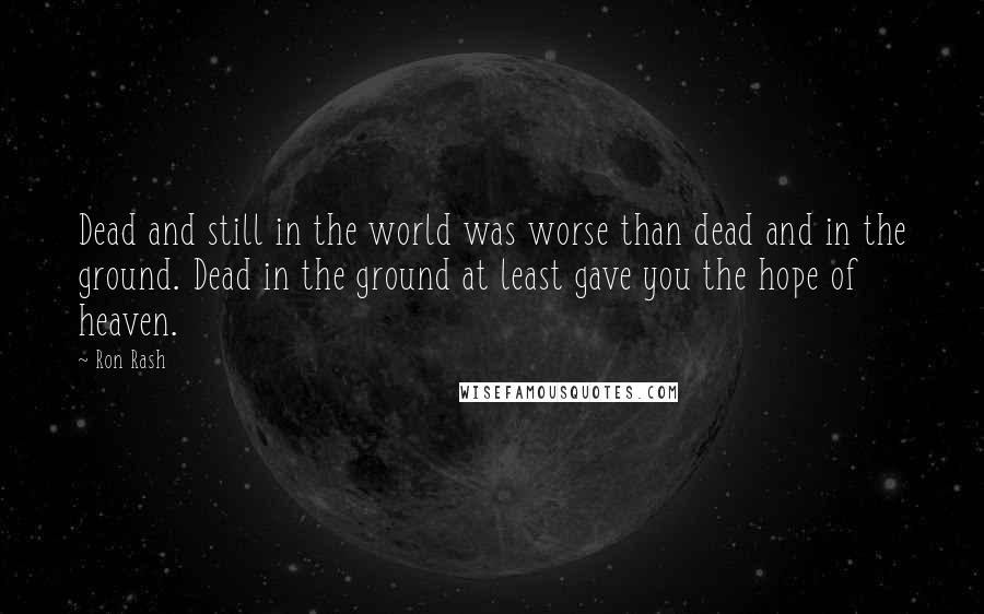 Ron Rash Quotes: Dead and still in the world was worse than dead and in the ground. Dead in the ground at least gave you the hope of heaven.