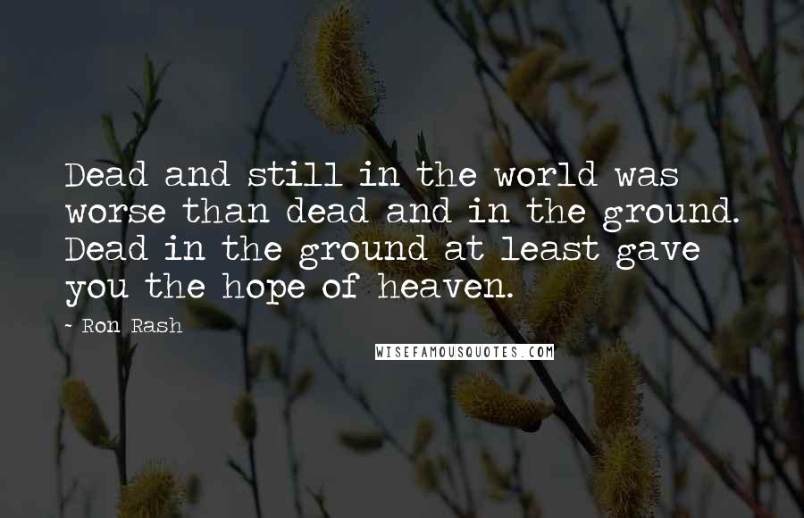 Ron Rash Quotes: Dead and still in the world was worse than dead and in the ground. Dead in the ground at least gave you the hope of heaven.