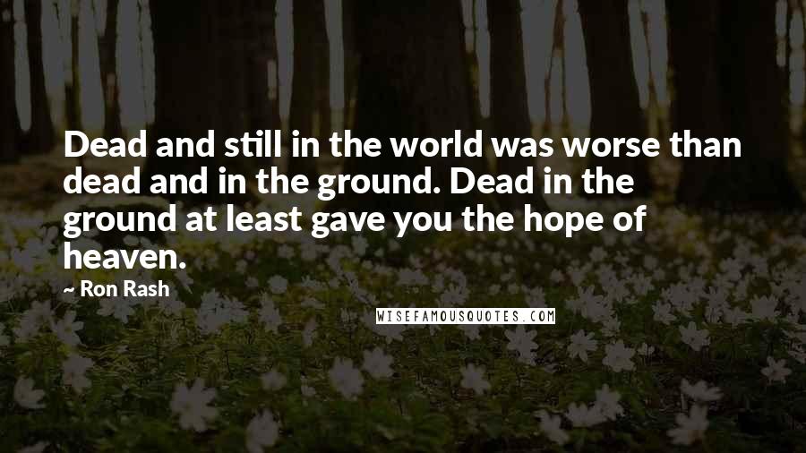 Ron Rash Quotes: Dead and still in the world was worse than dead and in the ground. Dead in the ground at least gave you the hope of heaven.