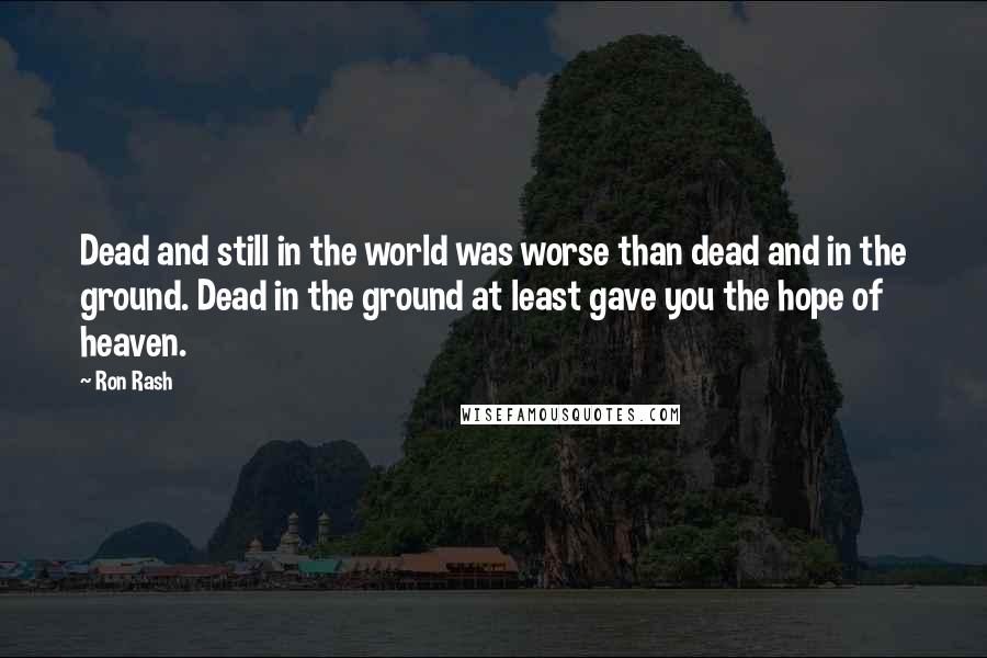 Ron Rash Quotes: Dead and still in the world was worse than dead and in the ground. Dead in the ground at least gave you the hope of heaven.