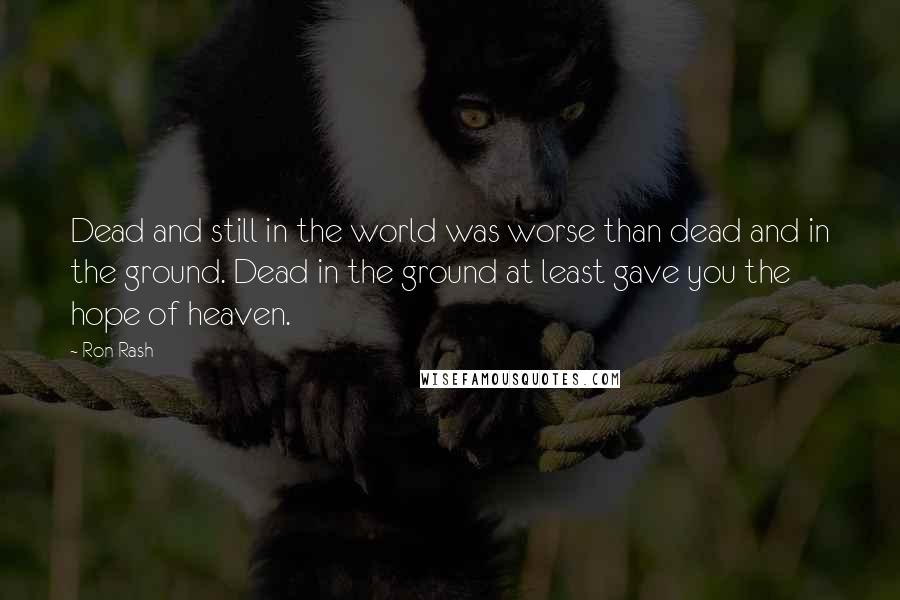 Ron Rash Quotes: Dead and still in the world was worse than dead and in the ground. Dead in the ground at least gave you the hope of heaven.