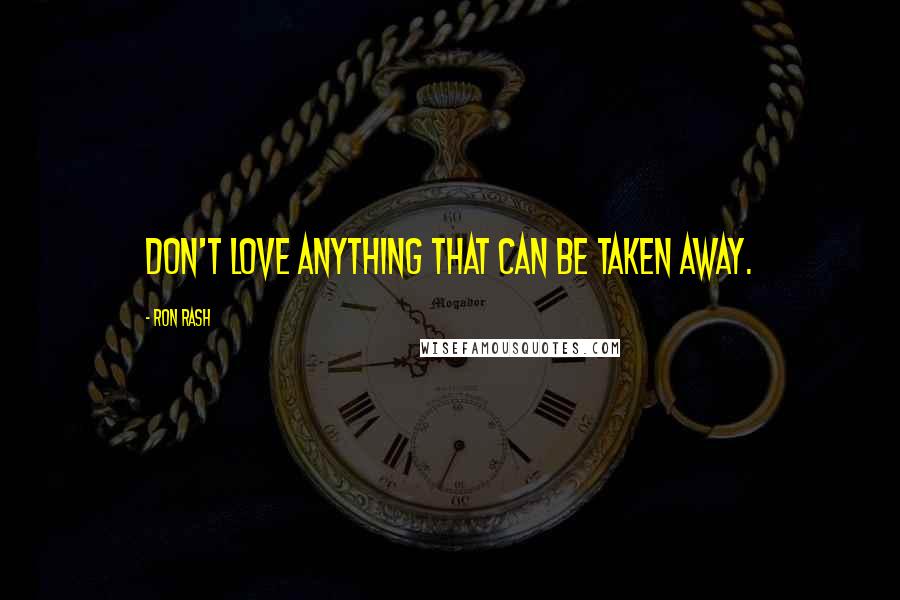 Ron Rash Quotes: Don't love anything that can be taken away.