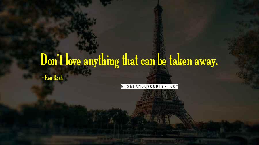 Ron Rash Quotes: Don't love anything that can be taken away.